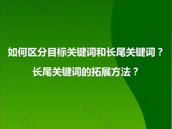 如何區(qū)分目標(biāo)關(guān)鍵詞和長(zhǎng)尾關(guān)鍵詞？長(zhǎng)尾關(guān)鍵詞的拓展方法？