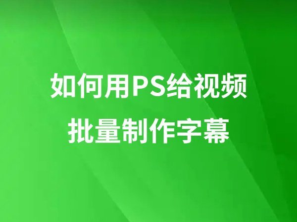 如何用PS給視頻批量制作字幕？