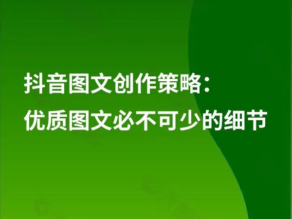 抖音圖文創(chuàng)作策略：優(yōu)質(zhì)圖文必不可少的細節(jié)